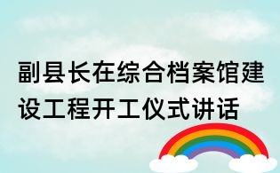 副縣長在綜合檔案館建設工程開工儀式講話