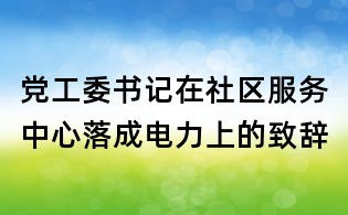 黨工委書記在社區服務中心落成電力上的致辭