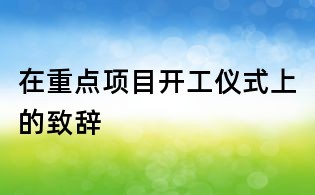 在重點(diǎn)項(xiàng)目開工儀式上的致辭