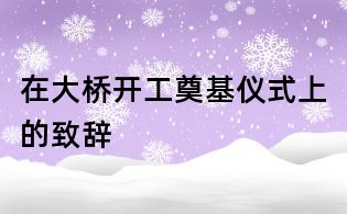 在大橋開工奠基儀式上的致辭
