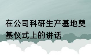 在公司科研生產(chǎn)基地奠基儀式上的講話