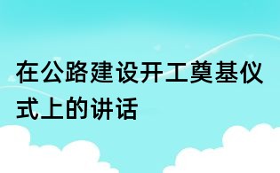 在公路建設開工奠基儀式上的講話