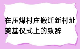 在壓煤村莊搬遷新村址奠基儀式上的致辭