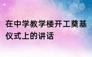 在中學教學樓開工奠基儀式上的講話