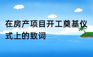 在房產項目開工奠基儀式上的致詞