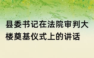 縣委書記在法院審判大樓奠基儀式上的講話