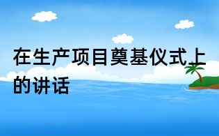 在生產項目奠基儀式上的講話