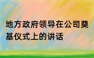 地方政府領導在公司奠基儀式上的講話
