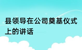 縣領(lǐng)導(dǎo)在公司奠基儀式上的講話