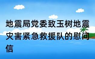 地震局黨委致玉樹地震災害緊急救援隊的慰問信