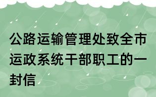 公路運(yùn)輸管理處致全市運(yùn)政系統(tǒng)干部職工的一封信