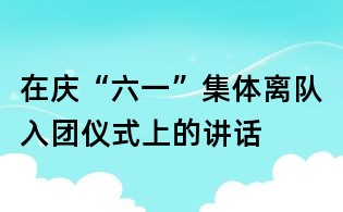 在慶“六一”集體離隊(duì)入團(tuán)儀式上的講話