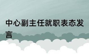 中心副主任就職表態發言