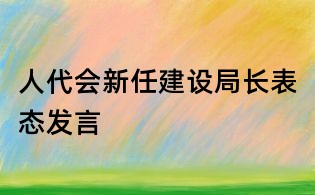 人代會新任建設局長表態(tài)發(fā)言