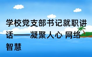 學(xué)校黨支部書(shū)記就職講話——凝聚人心 網(wǎng)絡(luò)智慧