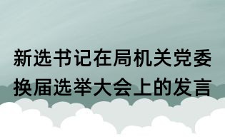 新選書記在局機關(guān)黨委換屆選舉大會上的發(fā)言