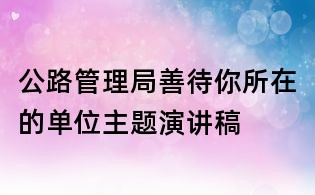 公路管理局善待你所在的單位主題演講稿