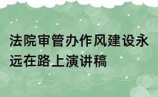 法院審管辦作風(fēng)建設(shè)永遠在路上演講稿