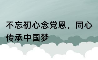 不忘初心念黨恩，同心傳承中國夢