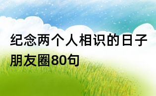 紀念兩個人相識的日子朋友圈80句