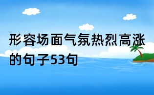 形容場面氣氛熱烈高漲的句子53句