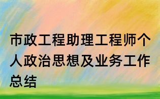 市政工程助理工程師個人政治思想及業務工作總結