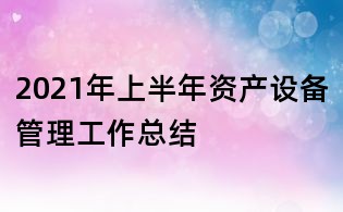 2021年上半年資產(chǎn)設(shè)備管理工作總結(jié)