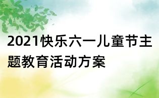 2021快樂六一兒童節主題教育活動方案