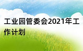 工業(yè)園管委會2021年工作計劃