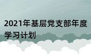 2021年基層黨支部年度學習計劃