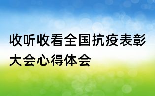 收聽收看全國抗疫表彰大會心得體會