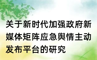 關于新時代加強政府新媒體矩陣應急輿情主動發布平臺的研究
