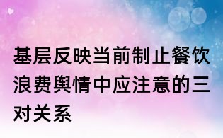 基層反映當(dāng)前制止餐飲浪費(fèi)輿情中應(yīng)注意的三對(duì)關(guān)系