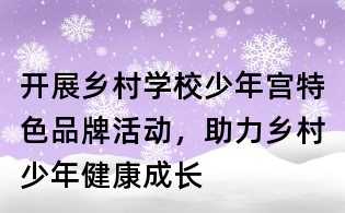 開(kāi)展鄉(xiāng)村學(xué)校少年宮特色品牌活動(dòng),助力鄉(xiāng)村少年健康成長(zhǎng)