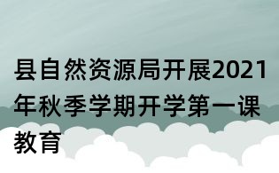 縣自然資源局開展2021年秋季學(xué)期開學(xué)第一課教育