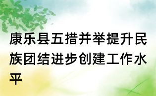 康樂縣五措并舉提升民族團(tuán)結(jié)進(jìn)步創(chuàng)建工作水平