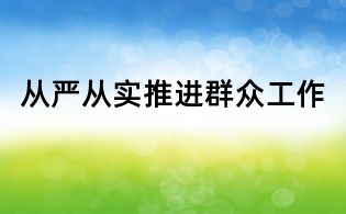 從嚴從實推進群眾工作