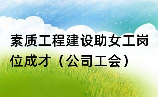 素質(zhì)工程建設(shè)助女工崗位成才(公司工會)