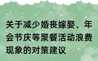 關于減少婚喪嫁娶、年會節慶等聚餐活動浪費現象的對策建議