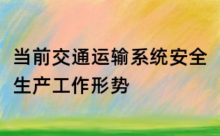 當(dāng)前交通運(yùn)輸系統(tǒng)安全生產(chǎn)工作形勢
