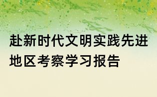 赴新時(shí)代文明實(shí)踐先進(jìn)地區(qū)考察學(xué)習(xí)報(bào)告
