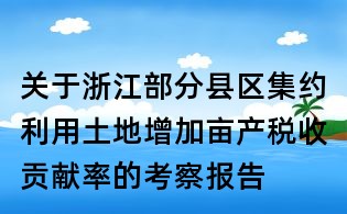 關于浙江部分縣區集約利用土地增加畝產稅收貢獻率的考察報告