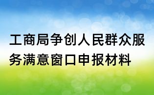 工商局爭創人民群眾服務滿意窗口申報材料