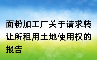 面粉加工廠關于請求轉讓所租用土地使用權的報告