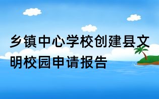 鄉鎮中心學校創建縣文明校園申請報告