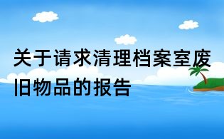 關于請求清理檔案室廢舊物品的報告
