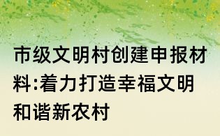 市級文明村創建申報材料:著力打造幸福文明和諧新農村