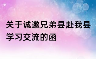 關(guān)于誠邀兄弟縣赴我縣學(xué)習(xí)交流的函