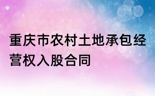 重慶市農村土地承包經營權入股合同