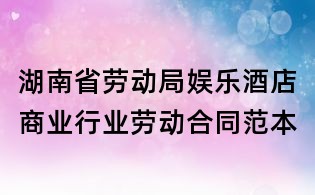 湖南省勞動局娛樂酒店商業行業勞動合同范本